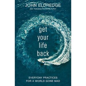Get Your Life Back: Everyday Practices for a World Gone Mad -- John Eldredge